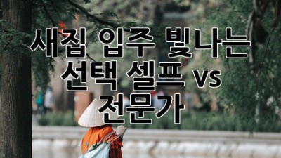 ✨새집 입주, 빛나는 선택✨ 셀프 vs. 전문가?