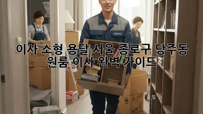 이사 소형 용달: 서울 종로구 당주동 원룸 이사 완벽 가이드